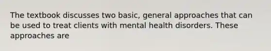 The textbook discusses two basic, general approaches that can be used to treat clients with mental health disorders. These approaches are