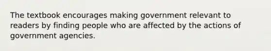 The textbook encourages making government relevant to readers by finding people who are affected by the actions of government agencies.