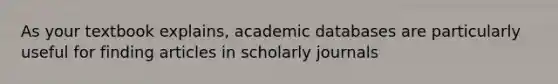 As your textbook explains, academic databases are particularly useful for finding articles in scholarly journals