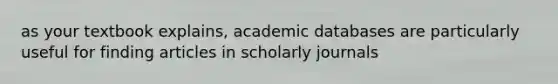 as your textbook explains, academic databases are particularly useful for finding articles in scholarly journals