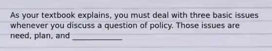 As your textbook explains, you must deal with three basic issues whenever you discuss a question of policy. Those issues are need, plan, and _____________