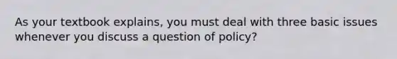 As your textbook explains, you must deal with three basic issues whenever you discuss a question of policy?