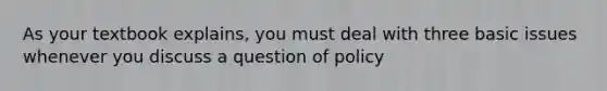 As your textbook explains, you must deal with three basic issues whenever you discuss a question of policy