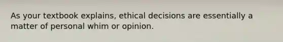 As your textbook explains, ethical decisions are essentially a matter of personal whim or opinion.