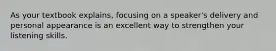 As your textbook explains, focusing on a speaker's delivery and personal appearance is an excellent way to strengthen your listening skills.