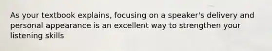 As your textbook explains, focusing on a speaker's delivery and personal appearance is an excellent way to strengthen your listening skills