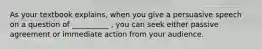 As your textbook explains, when you give a persuasive speech on a question of __________ , you can seek either passive agreement or immediate action from your audience.
