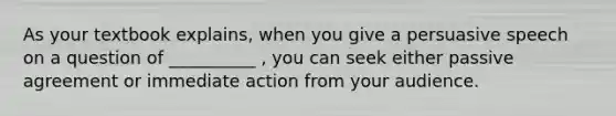 As your textbook explains, when you give a persuasive speech on a question of __________ , you can seek either passive agreement or immediate action from your audience.