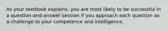 As your textbook explains, you are most likely to be successful in a question-and-answer session if you approach each question as a challenge to your competence and intelligence.