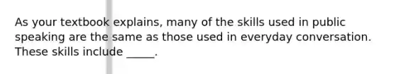 As your textbook explains, many of the skills used in public speaking are the same as those used in everyday conversation. These skills include _____.
