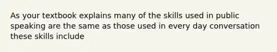 As your textbook explains many of the skills used in public speaking are the same as those used in every day conversation these skills include