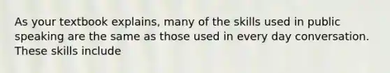 As your textbook explains, many of the skills used in public speaking are the same as those used in every day conversation. These skills include
