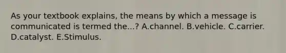 As your textbook explains, the means by which a message is communicated is termed the...? A.channel. B.vehicle. C.carrier. D.catalyst. E.Stimulus.