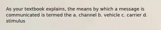 As your textbook explains, the means by which a message is communicated is termed the a. channel b. vehicle c. carrier d. stimulus