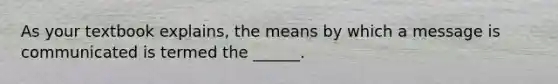 As your textbook explains, the means by which a message is communicated is termed the ______.