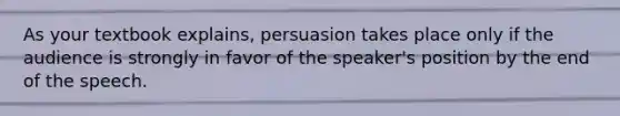 As your textbook explains, persuasion takes place only if the audience is strongly in favor of the speaker's position by the end of the speech.