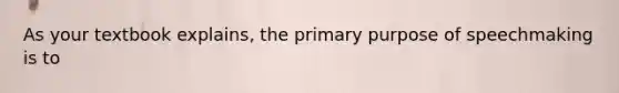 As your textbook explains, the primary purpose of speechmaking is to