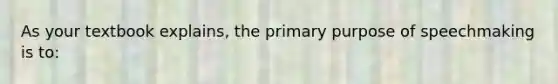 As your textbook explains, the primary purpose of speechmaking is to: