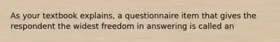 As your textbook explains, a questionnaire item that gives the respondent the widest freedom in answering is called an