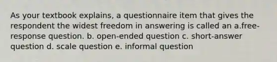 As your textbook explains, a questionnaire item that gives the respondent the widest freedom in answering is called an a.free-response question. b. open-ended question c. short-answer question d. scale question e. informal question