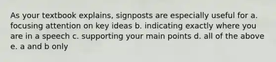 As your textbook explains, signposts are especially useful for a. focusing attention on key ideas b. indicating exactly where you are in a speech c. supporting your main points d. all of the above e. a and b only