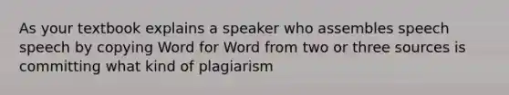 As your textbook explains a speaker who assembles speech speech by copying Word for Word from two or three sources is committing what kind of plagiarism