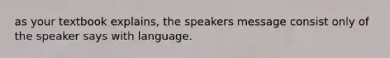 as your textbook explains, the speakers message consist only of the speaker says with language.