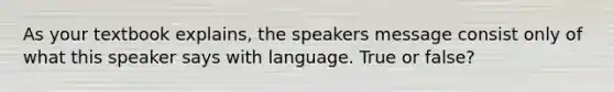 As your textbook explains, the speakers message consist only of what this speaker says with language. True or false?