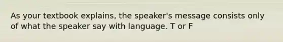 As your textbook explains, the speaker's message consists only of what the speaker say with language. T or F