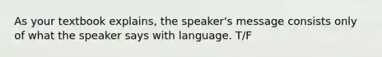 As your textbook explains, the speaker's message consists only of what the speaker says with language. T/F