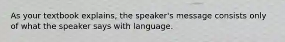 As your textbook explains, the speaker's message consists only of what the speaker says with language.