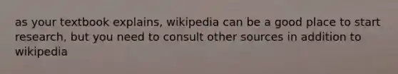 as your textbook explains, wikipedia can be a good place to start research, but you need to consult other sources in addition to wikipedia