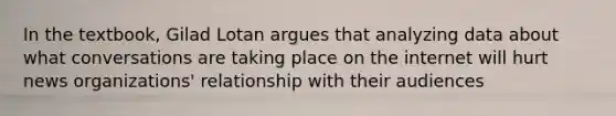 In the textbook, Gilad Lotan argues that analyzing data about what conversations are taking place on the internet will hurt news organizations' relationship with their audiences