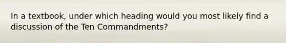 In a textbook, under which heading would you most likely find a discussion of the Ten Commandments?