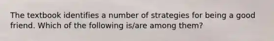 The textbook identifies a number of strategies for being a good friend. Which of the following is/are among them?