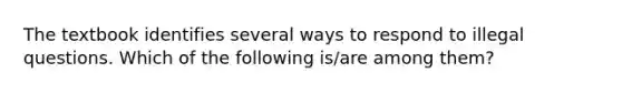 The textbook identifies several ways to respond to illegal questions. Which of the following is/are among them?