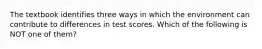 ​The textbook identifies three ways in which the environment can contribute to differences in test scores. Which of the following is NOT one of them?