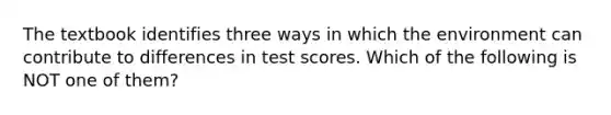 ​The textbook identifies three ways in which the environment can contribute to differences in test scores. Which of the following is NOT one of them?