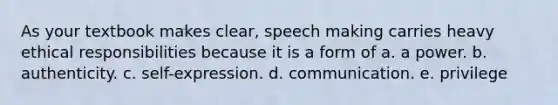 As your textbook makes clear, speech making carries heavy ethical responsibilities because it is a form of a. a power. b. authenticity. c. self-expression. d. communication. e. privilege