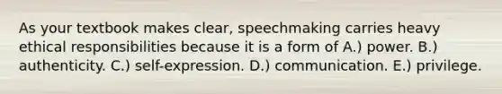 As your textbook makes clear, speechmaking carries heavy ethical responsibilities because it is a form of A.) power. B.) authenticity. C.) self-expression. D.) communication. E.) privilege.