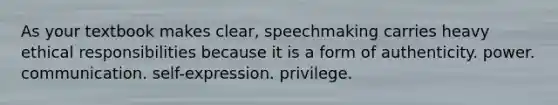 As your textbook makes clear, speechmaking carries heavy ethical responsibilities because it is a form of authenticity. power. communication. self-expression. privilege.