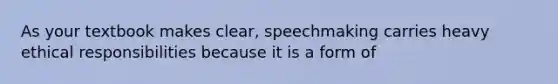 As your textbook makes clear, speechmaking carries heavy ethical responsibilities because it is a form of