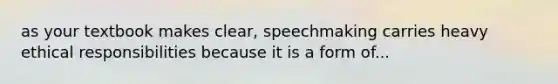 as your textbook makes clear, speechmaking carries heavy ethical responsibilities because it is a form of...