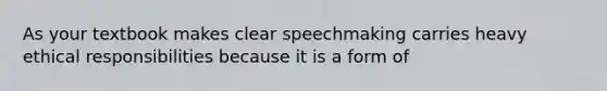 As your textbook makes clear speechmaking carries heavy ethical responsibilities because it is a form of