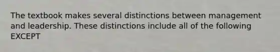 The textbook makes several distinctions between management and leadership. These distinctions include all of the following EXCEPT