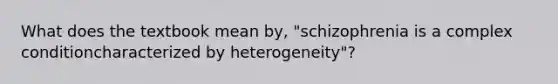 What does the textbook mean by, "schizophrenia is a complex conditioncharacterized by heterogeneity"?