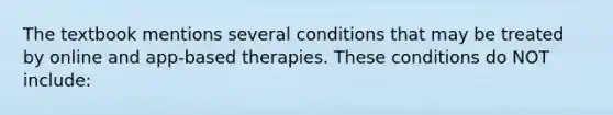 The textbook mentions several conditions that may be treated by online and app-based therapies. These conditions do NOT include: