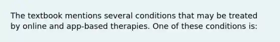 The textbook mentions several conditions that may be treated by online and app-based therapies. One of these conditions is: