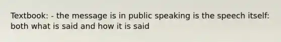 Textbook: - the message is in public speaking is the speech itself: both what is said and how it is said