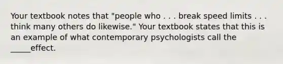 Your textbook notes that "people who . . . break speed limits . . . think many others do likewise." Your textbook states that this is an example of what contemporary psychologists call the _____effect.